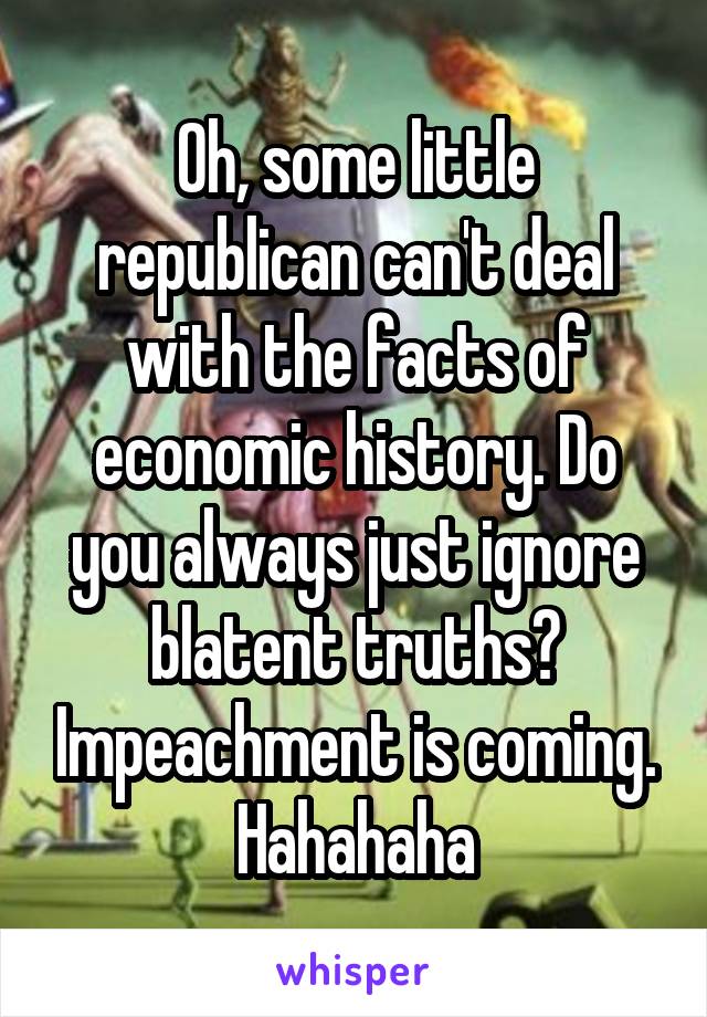 Oh, some little republican can't deal with the facts of economic history. Do you always just ignore blatent truths? Impeachment is coming.
Hahahaha