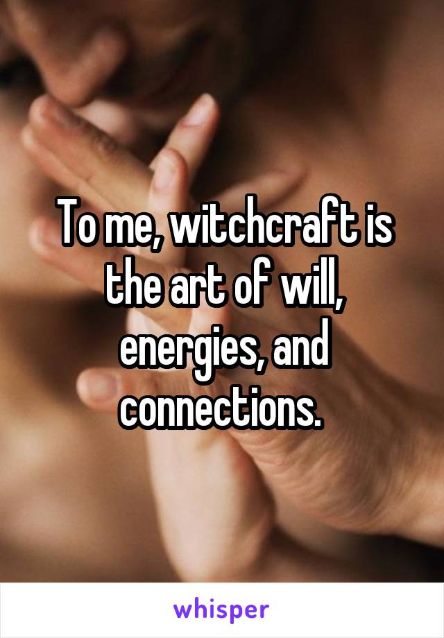 To me, witchcraft is the art of will, energies, and connections. 