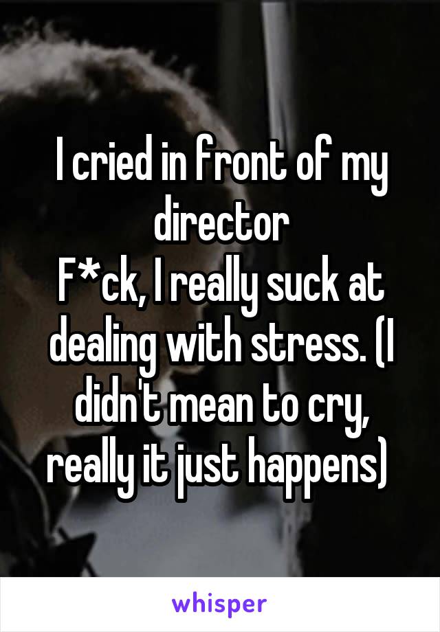 I cried in front of my director
F*ck, I really suck at dealing with stress. (I didn't mean to cry, really it just happens) 