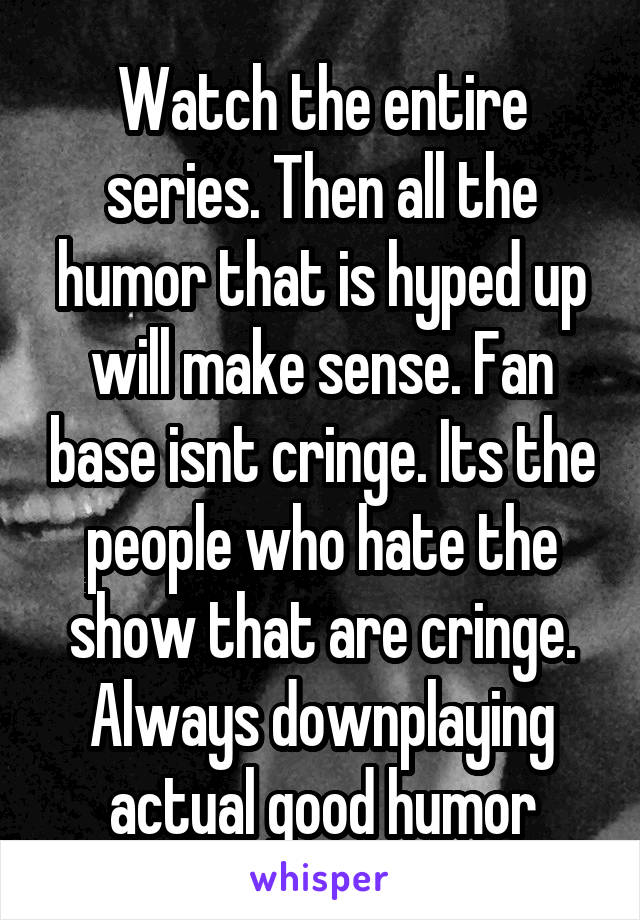 Watch the entire series. Then all the humor that is hyped up will make sense. Fan base isnt cringe. Its the people who hate the show that are cringe. Always downplaying actual good humor