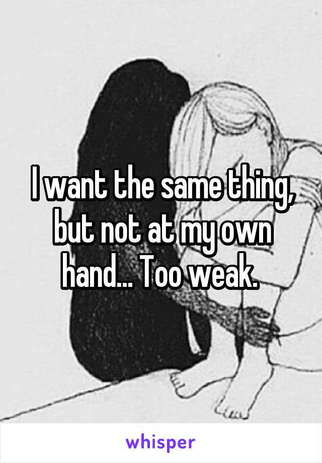I want the same thing, but not at my own hand... Too weak. 