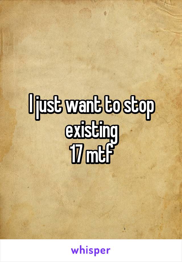 I just want to stop existing
17 mtf