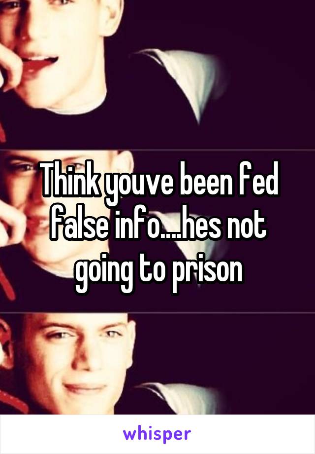Think youve been fed false info....hes not going to prison
