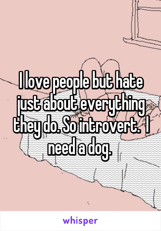 I love people but hate just about everything they do. So introvert.  I need a dog. 