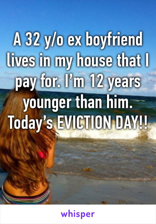 A 32 y/o ex boyfriend lives in my house that I pay for. I’m 12 years younger than him. 
Today’s EVICTION DAY!!