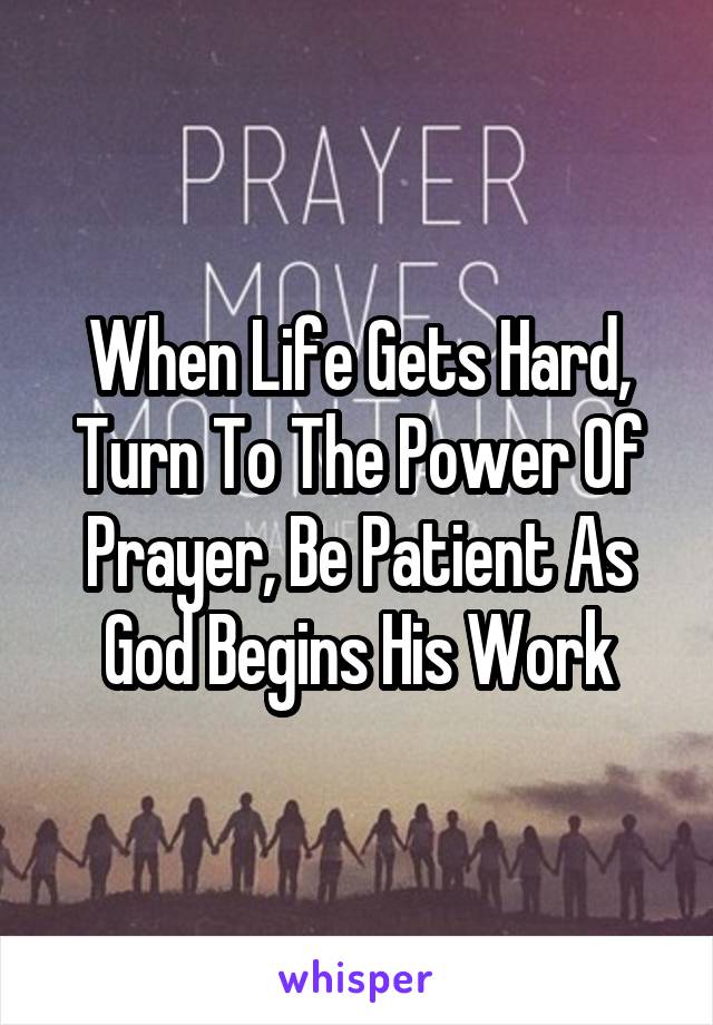 When Life Gets Hard, Turn To The Power Of Prayer, Be Patient As God Begins His Work