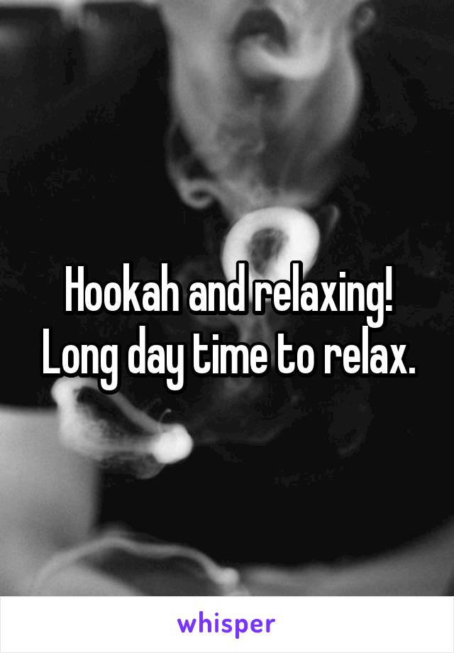 Hookah and relaxing!
Long day time to relax.