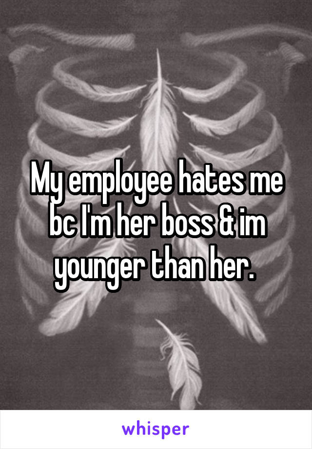 My employee hates me bc I'm her boss & im younger than her. 