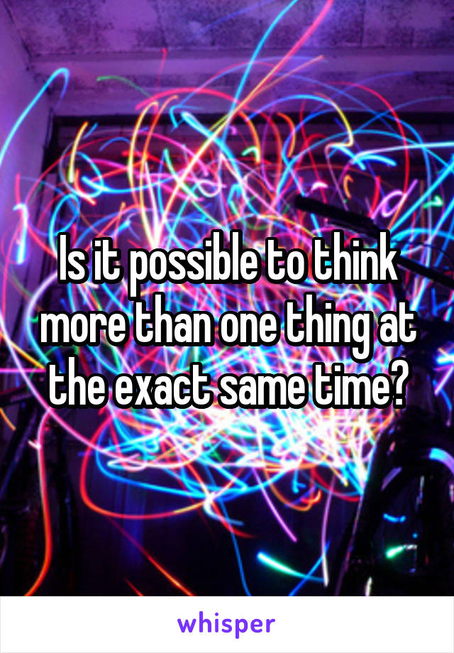 Is it possible to think more than one thing at the exact same time?