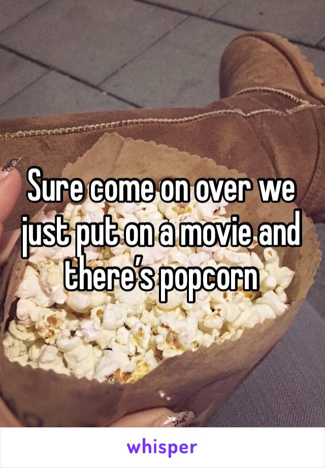 Sure come on over we just put on a movie and there’s popcorn 