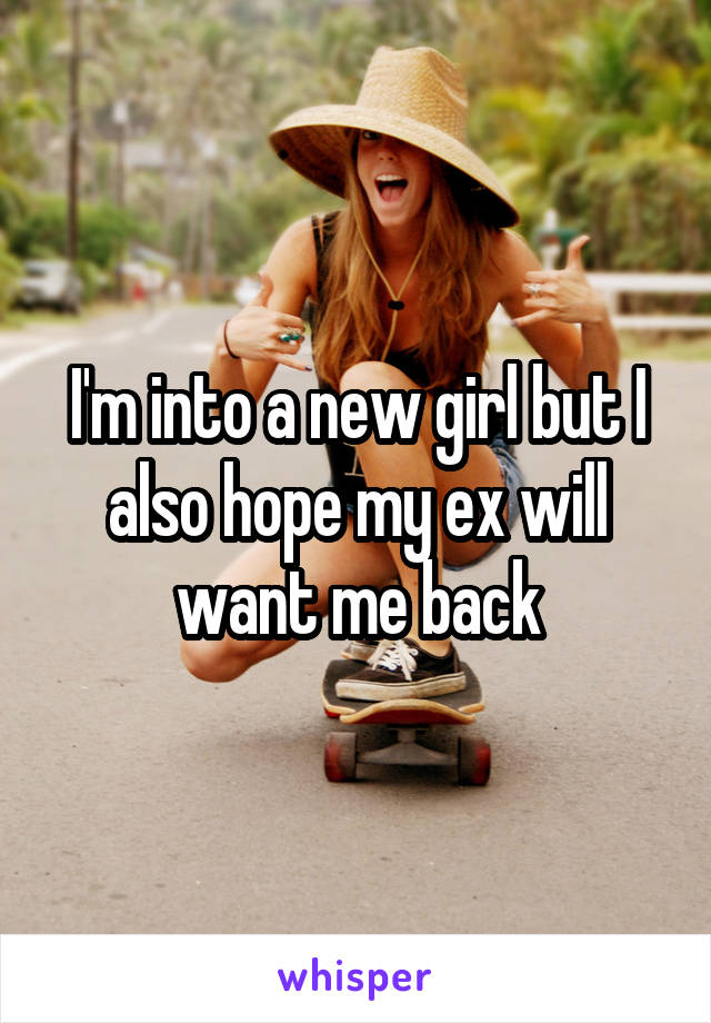 I'm into a new girl but I also hope my ex will want me back