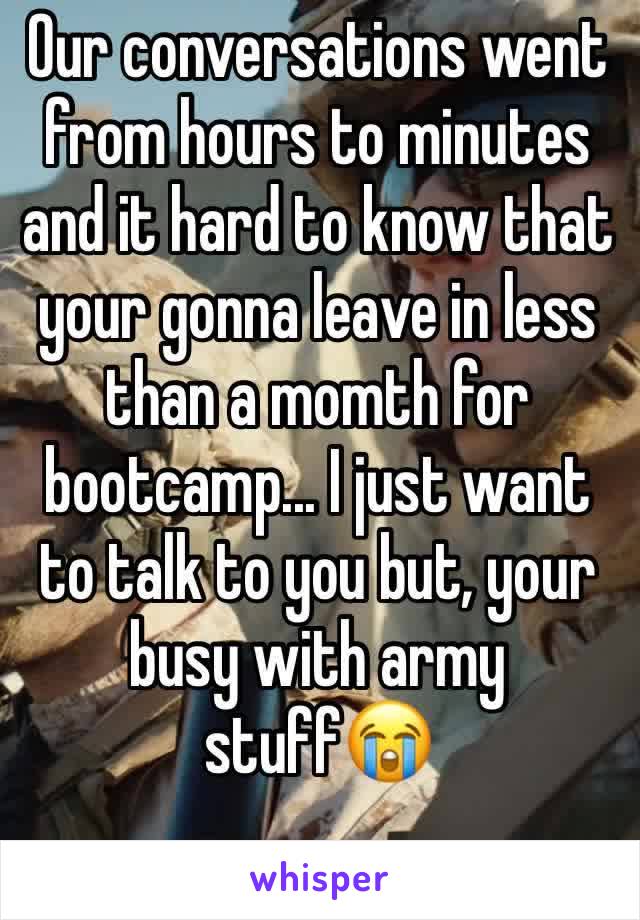 Our conversations went from hours to minutes and it hard to know that your gonna leave in less than a momth for bootcamp... I just want to talk to you but, your busy with army stuff😭