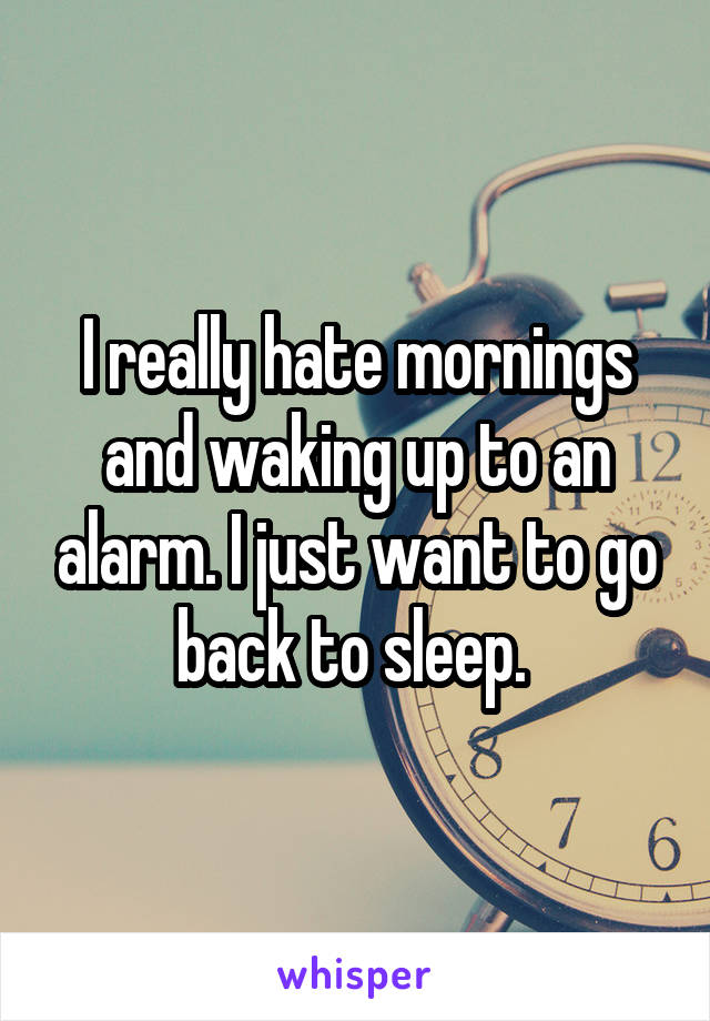 I really hate mornings and waking up to an alarm. I just want to go back to sleep. 