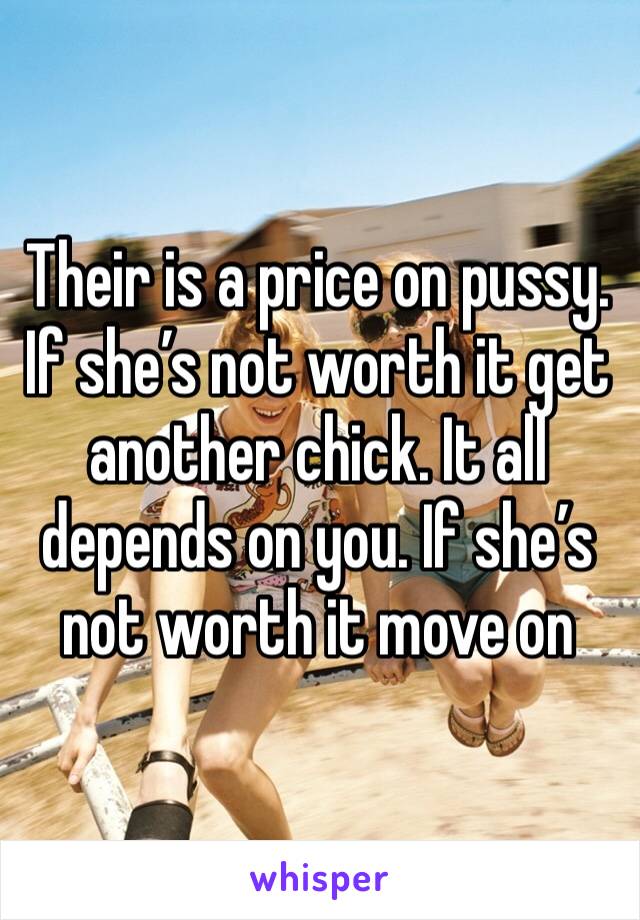 Their is a price on pussy. If she’s not worth it get another chick. It all depends on you. If she’s not worth it move on