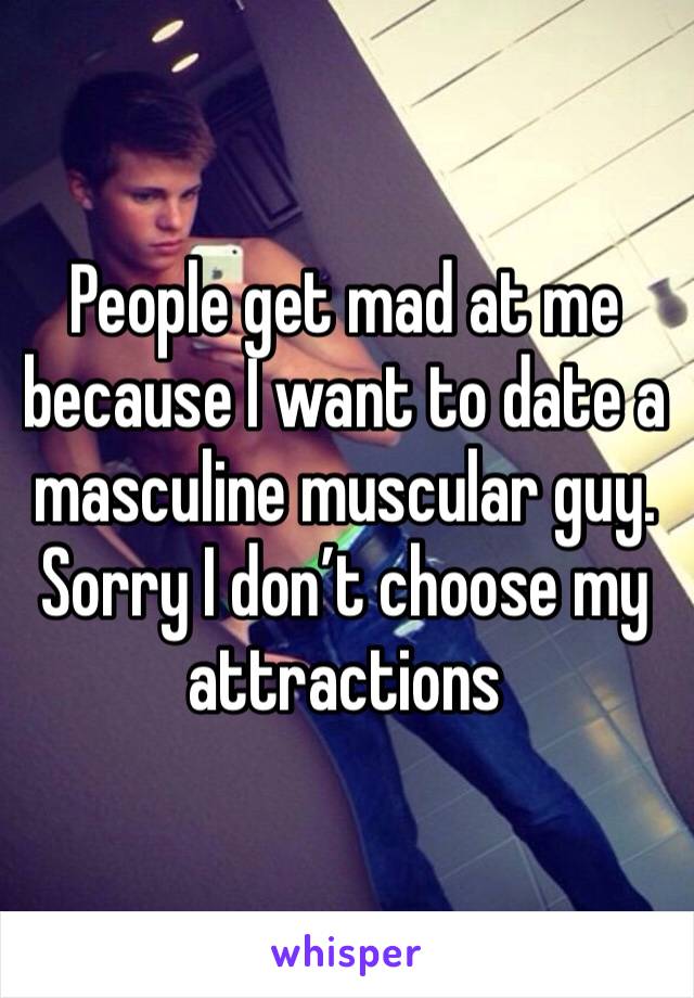 People get mad at me because I want to date a masculine muscular guy. Sorry I don’t choose my attractions 