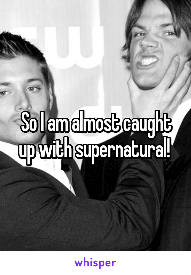 So I am almost caught up with supernatural! 