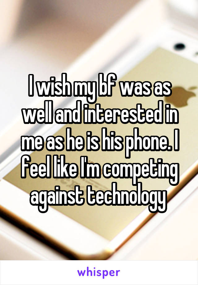 I wish my bf was as well and interested in me as he is his phone. I feel like I'm competing against technology 
