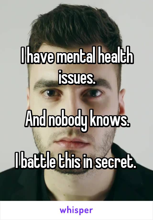 I have mental health issues.

And nobody knows.

I battle this in secret. 