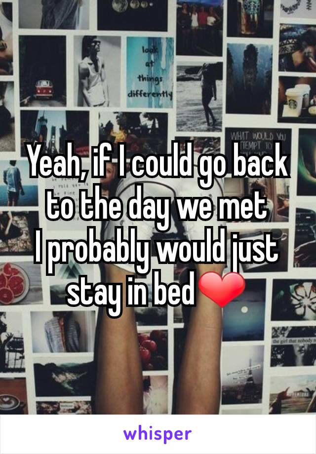 Yeah, if I could go back to the day we met
I probably would just stay in bed❤
