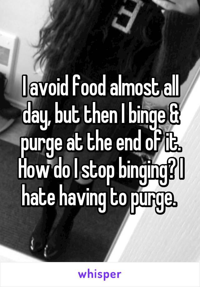 I avoid food almost all day, but then I binge & purge at the end of it. How do I stop binging? I hate having to purge. 