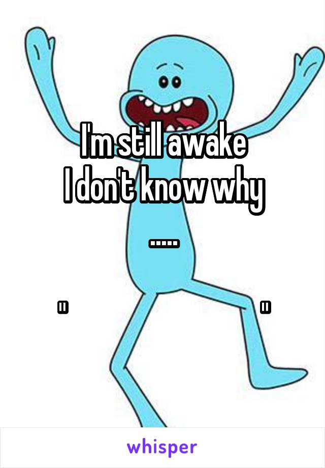 I'm still awake
I don't know why
.....

"                                "