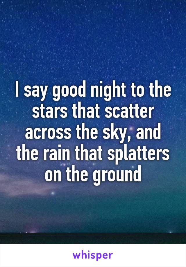 I say good night to the stars that scatter across the sky, and the rain that splatters on the ground