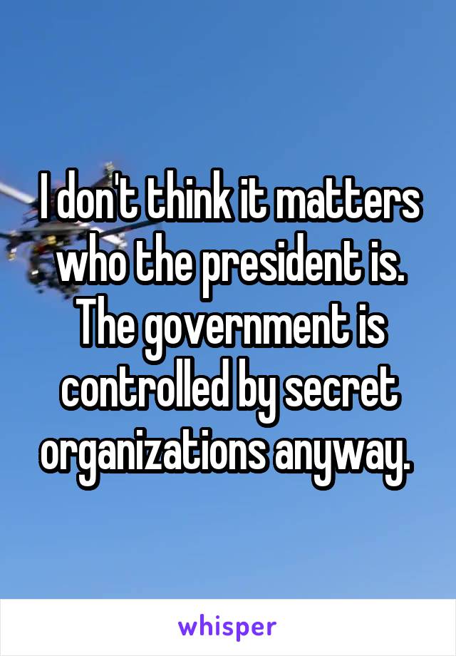 I don't think it matters who the president is. The government is controlled by secret organizations anyway. 
