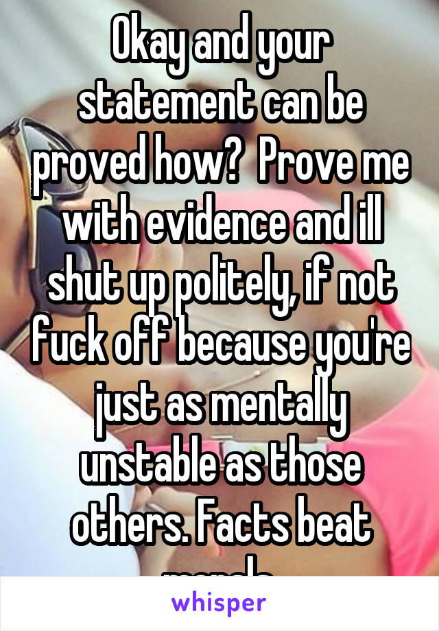 Okay and your statement can be proved how?  Prove me with evidence and ill shut up politely, if not fuck off because you're just as mentally unstable as those others. Facts beat morals.
