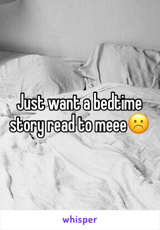 Just want a bedtime story read to meee☹️