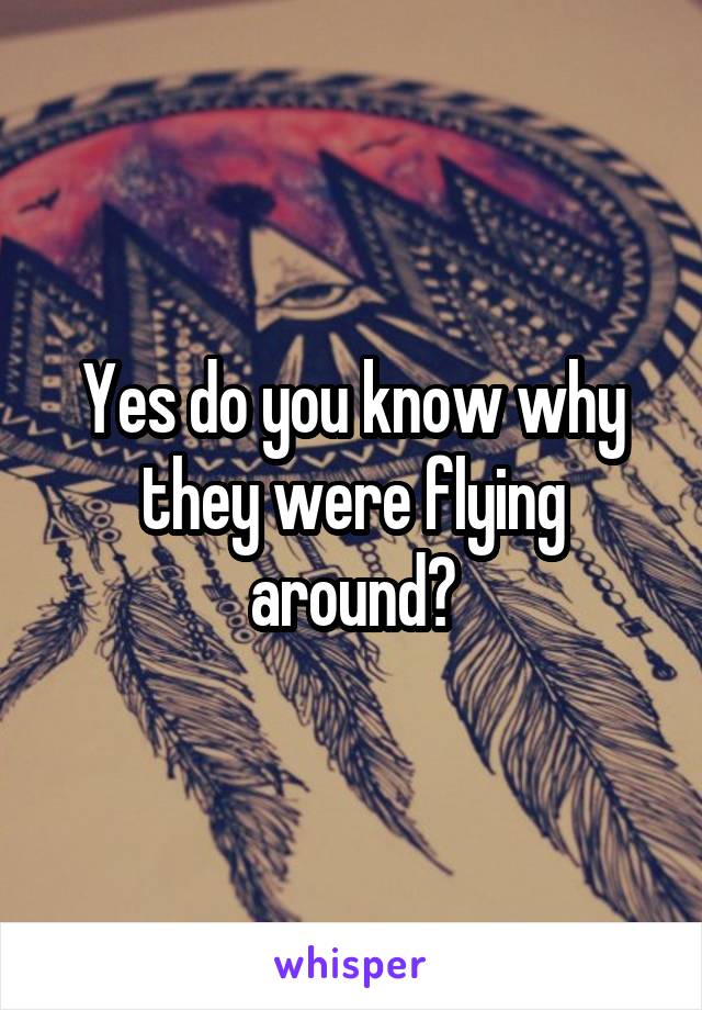 Yes do you know why they were flying around?