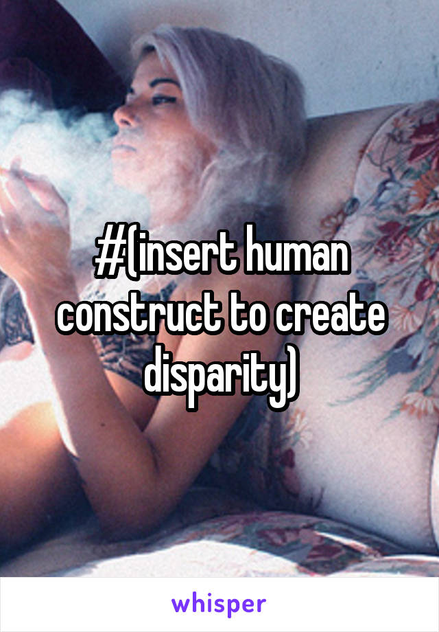 #(insert human construct to create disparity)
