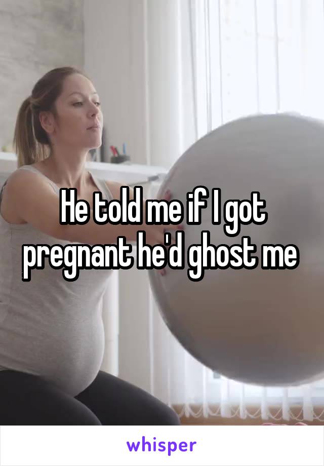 He told me if I got pregnant he'd ghost me 