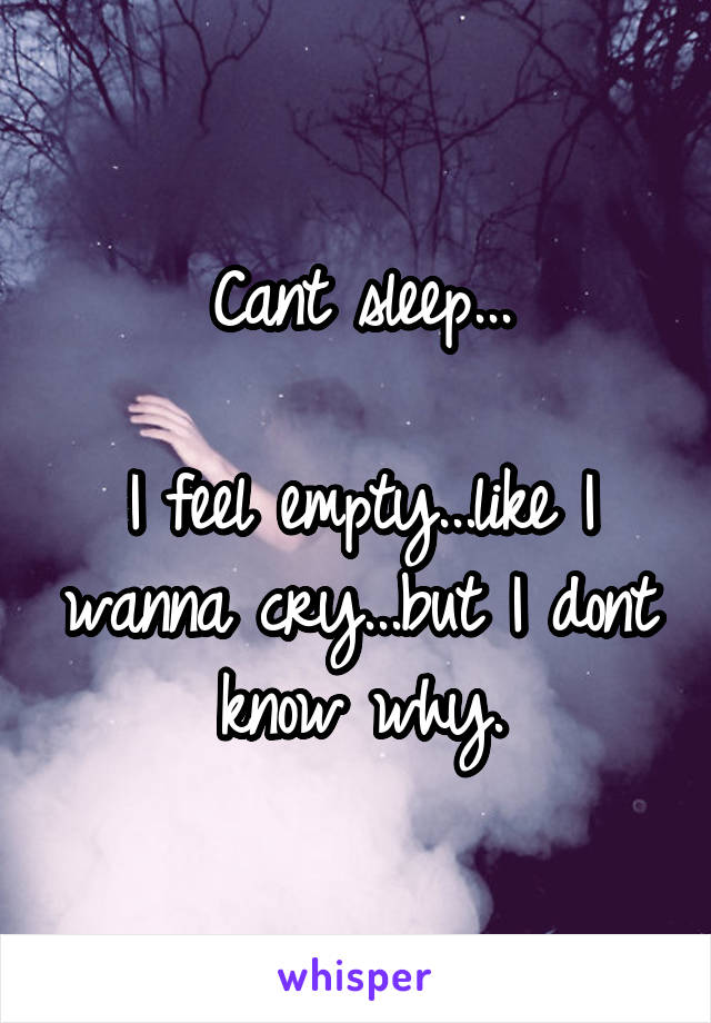 Cant sleep...

I feel empty...like I wanna cry...but I dont know why.