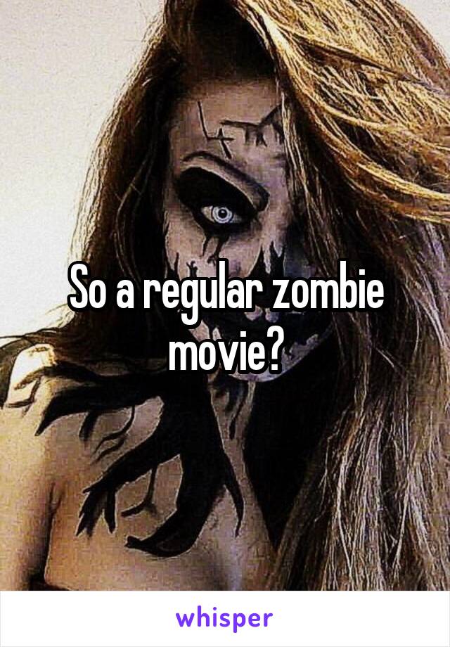 So a regular zombie movie?
