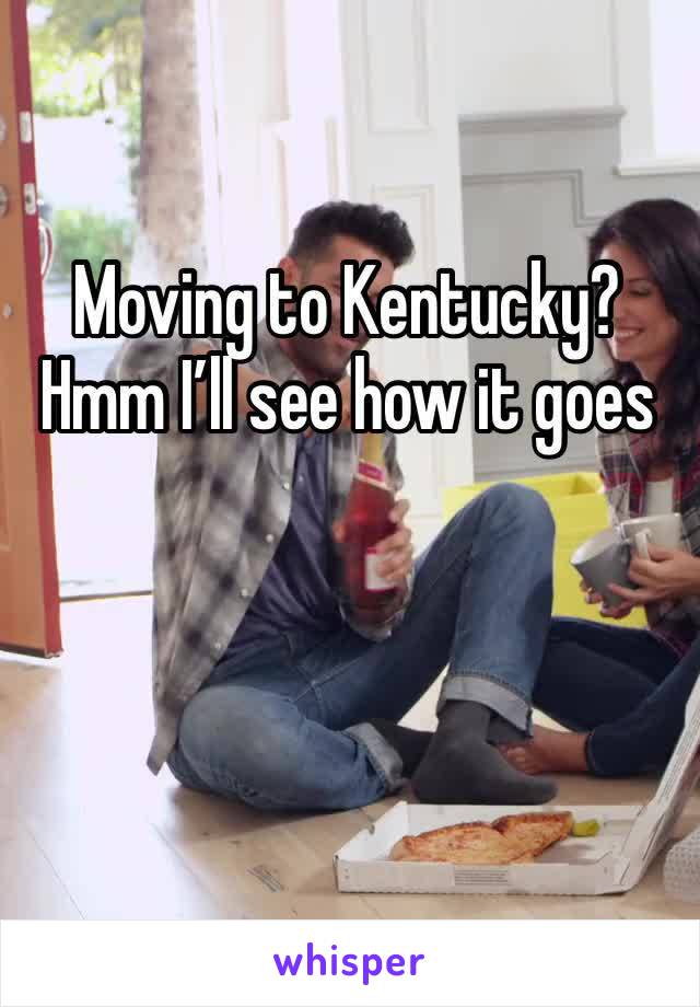 Moving to Kentucky?
Hmm I’ll see how it goes