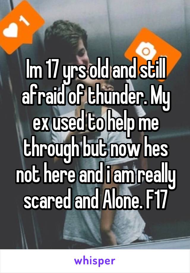 Im 17 yrs old and still afraid of thunder. My ex used to help me through but now hes not here and i am really scared and Alone. F17