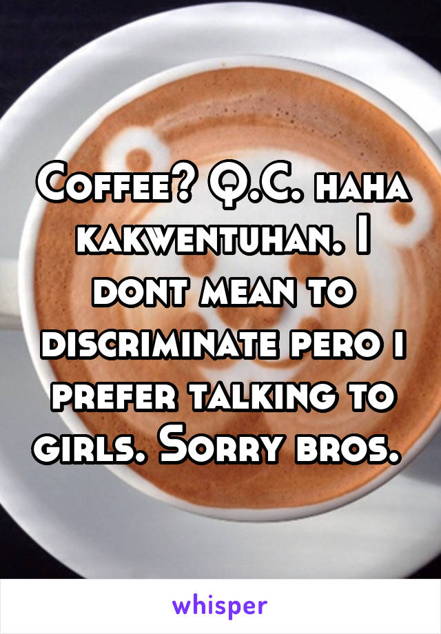 Coffee? Q.C. haha kakwentuhan. I dont mean to discriminate pero i prefer talking to girls. Sorry bros. 