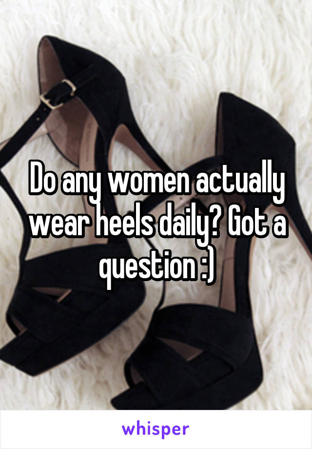 Do any women actually wear heels daily? Got a question :)