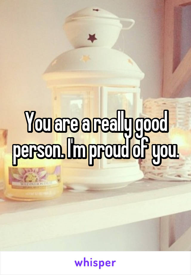 You are a really good person. I'm proud of you.