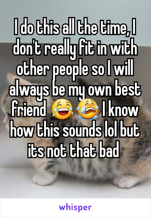 I do this all the time, I don't really fit in with other people so I will always be my own best friend 😂😭 I know how this sounds lol but its not that bad 