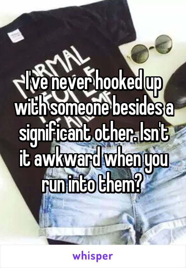 I've never hooked up with someone besides a significant other. Isn't it awkward when you run into them? 