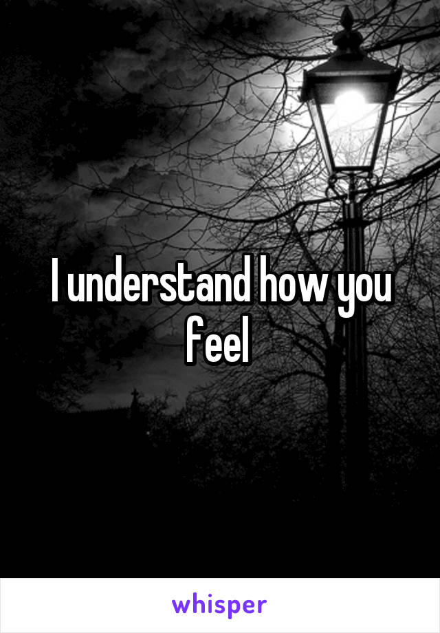 I understand how you feel 