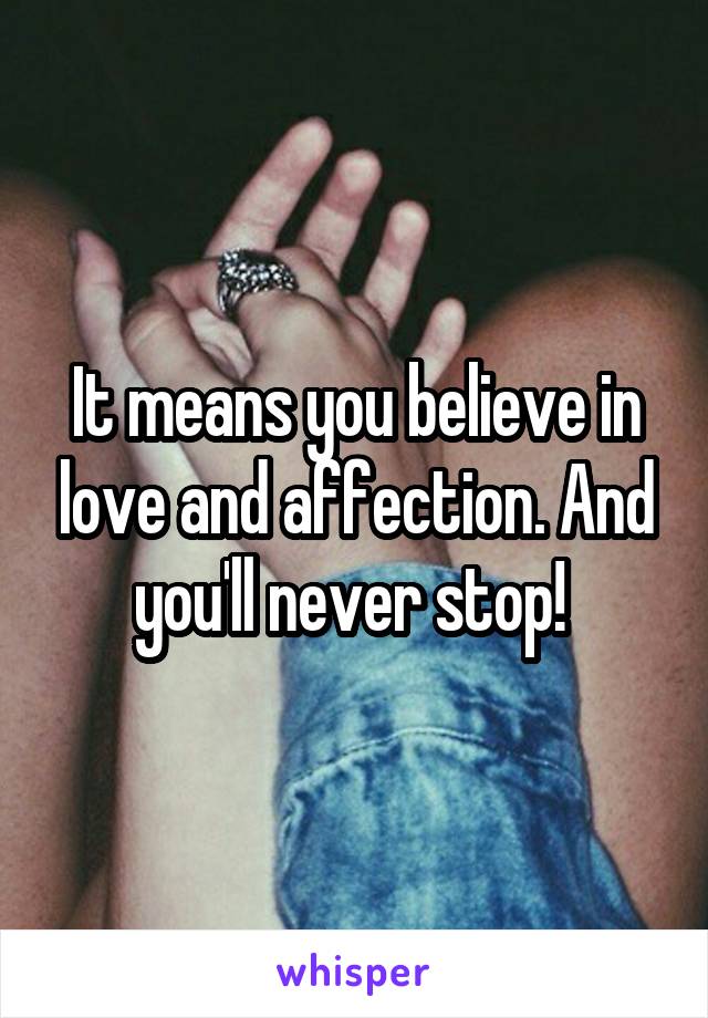 It means you believe in love and affection. And you'll never stop! 