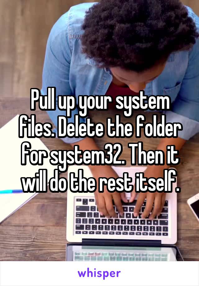 Pull up your system files. Delete the folder for system32. Then it will do the rest itself.