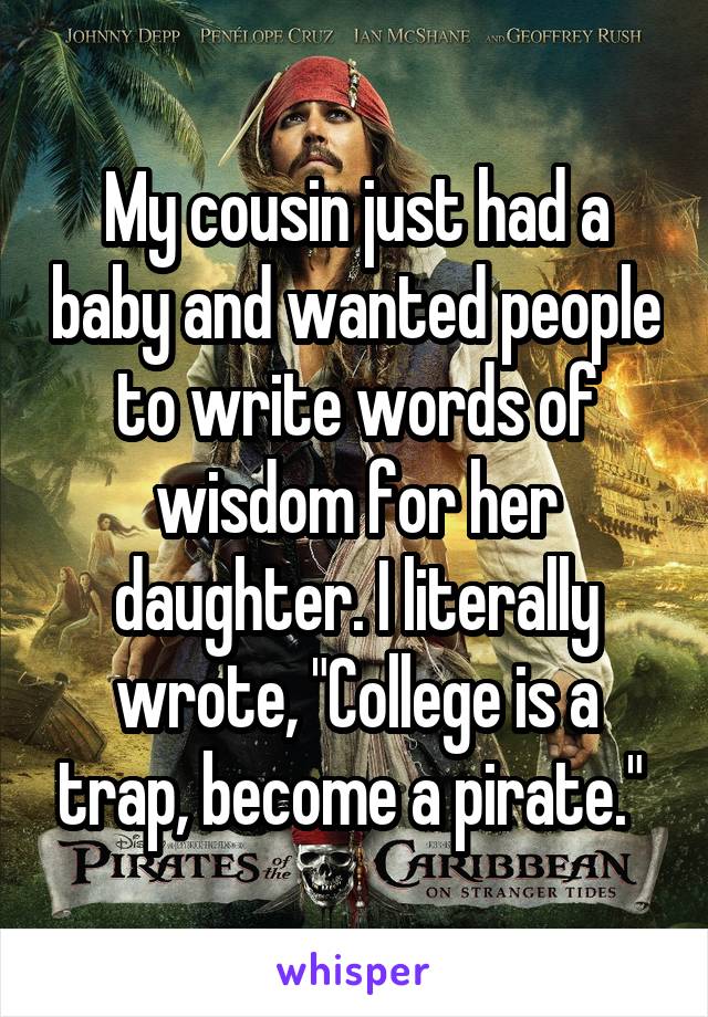 My cousin just had a baby and wanted people to write words of wisdom for her daughter. I literally wrote, "College is a trap, become a pirate." 