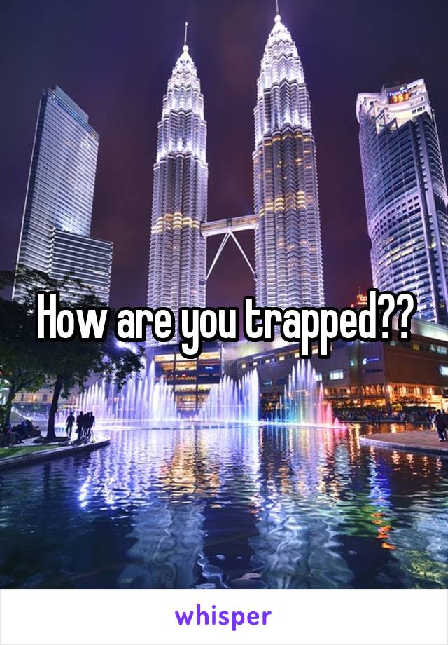 How are you trapped??