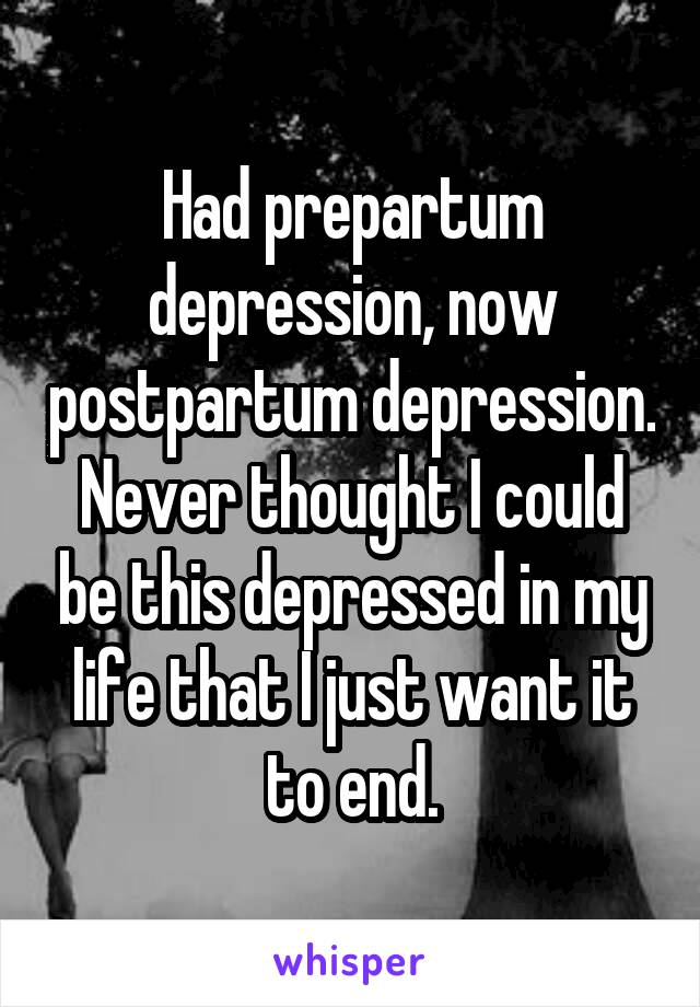 Had prepartum depression, now postpartum depression.
Never thought I could be this depressed in my life that I just want it to end.