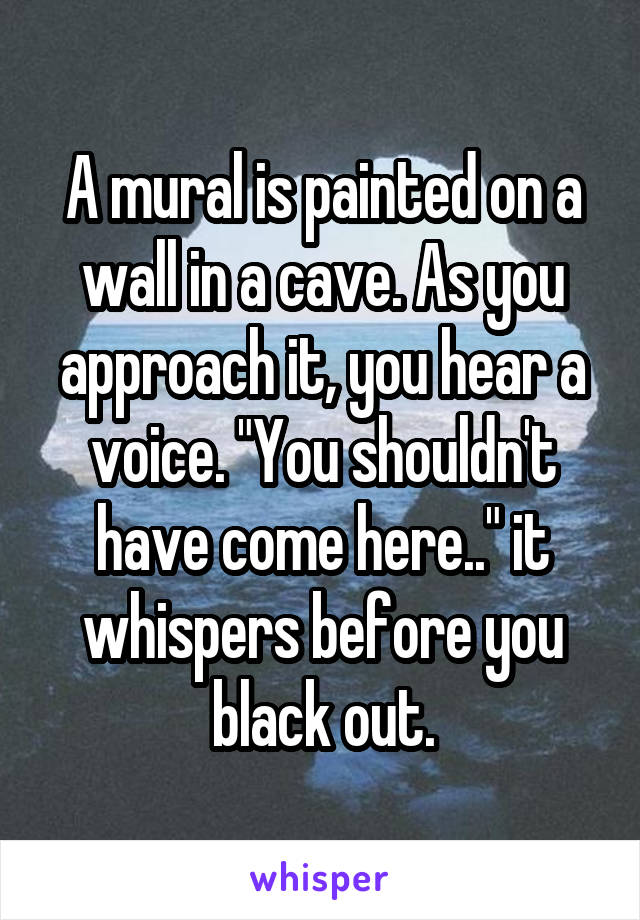 A mural is painted on a wall in a cave. As you approach it, you hear a voice. "You shouldn't have come here.." it whispers before you black out.