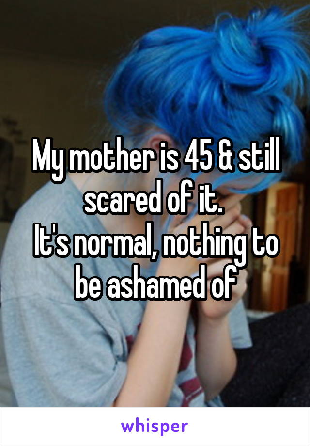 My mother is 45 & still scared of it. 
It's normal, nothing to be ashamed of