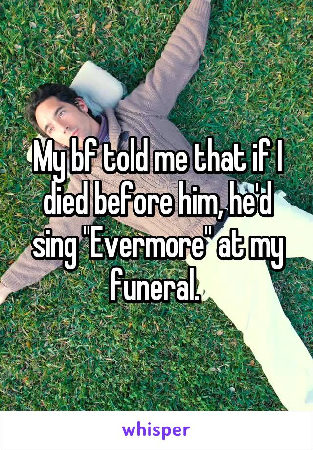 My bf told me that if I died before him, he'd sing "Evermore" at my funeral. 